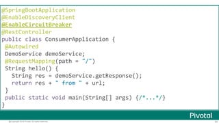 62@Copyright 2016 Pivotal. All rights reserved.
Hystrixの利用
@Component
class DemoService {
@Autowired
RestTemplate restTemplate;
@HystrixCommand(fallbackMethod = "defaultResponse")
public String getResponse() {
return restTemplate
.getForObject("http://jsug-producer", String.class);
}
public String defaultResponse() {
return "Not Available now";
}
}
 