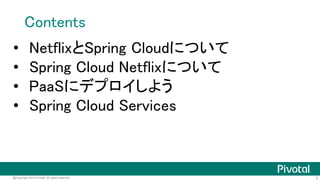 2@Copyright 2016 Pivotal. All rights reserved.
Contents
• NetflixとSpring Cloudについて
• Spring Cloud Netflixについて
• PaaSにデプロイし...