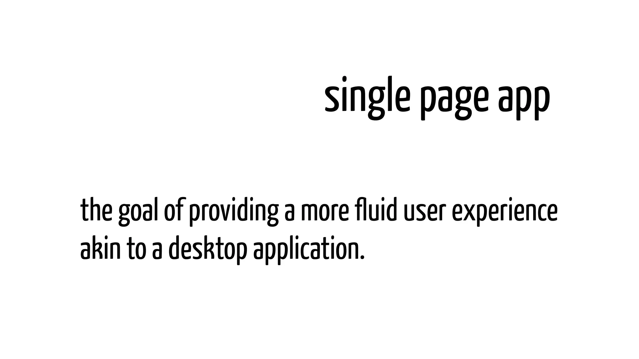single page app
the goal of providing a more fluid user experience
akin to a desktop application.