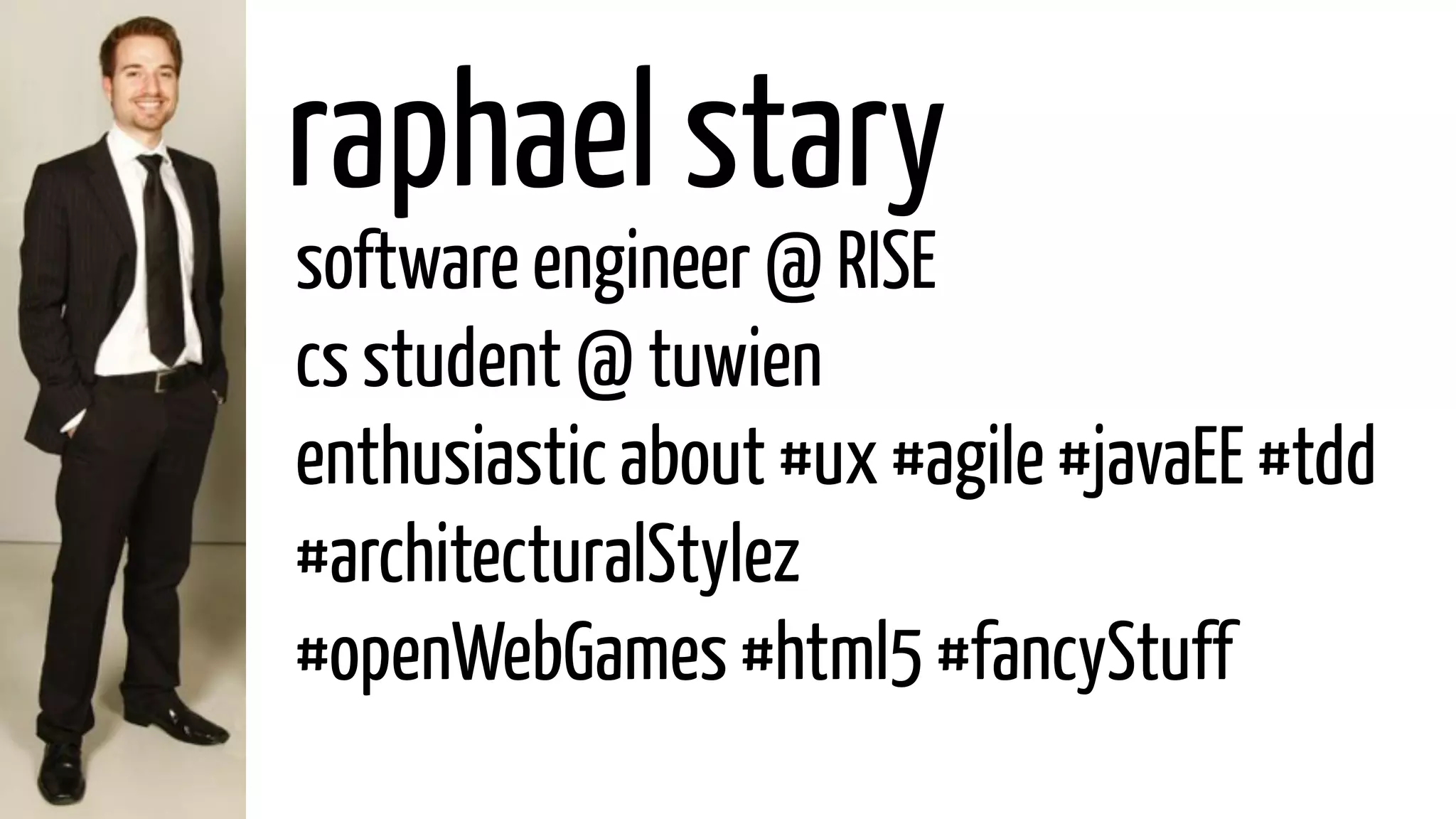 raphael stary
software engineer @ RISE
cs student @ tuwien
enthusiastic about #ux #agile #javaEE #tdd
#architecturalStylez
#openWebGames #html5 #fancyStuff