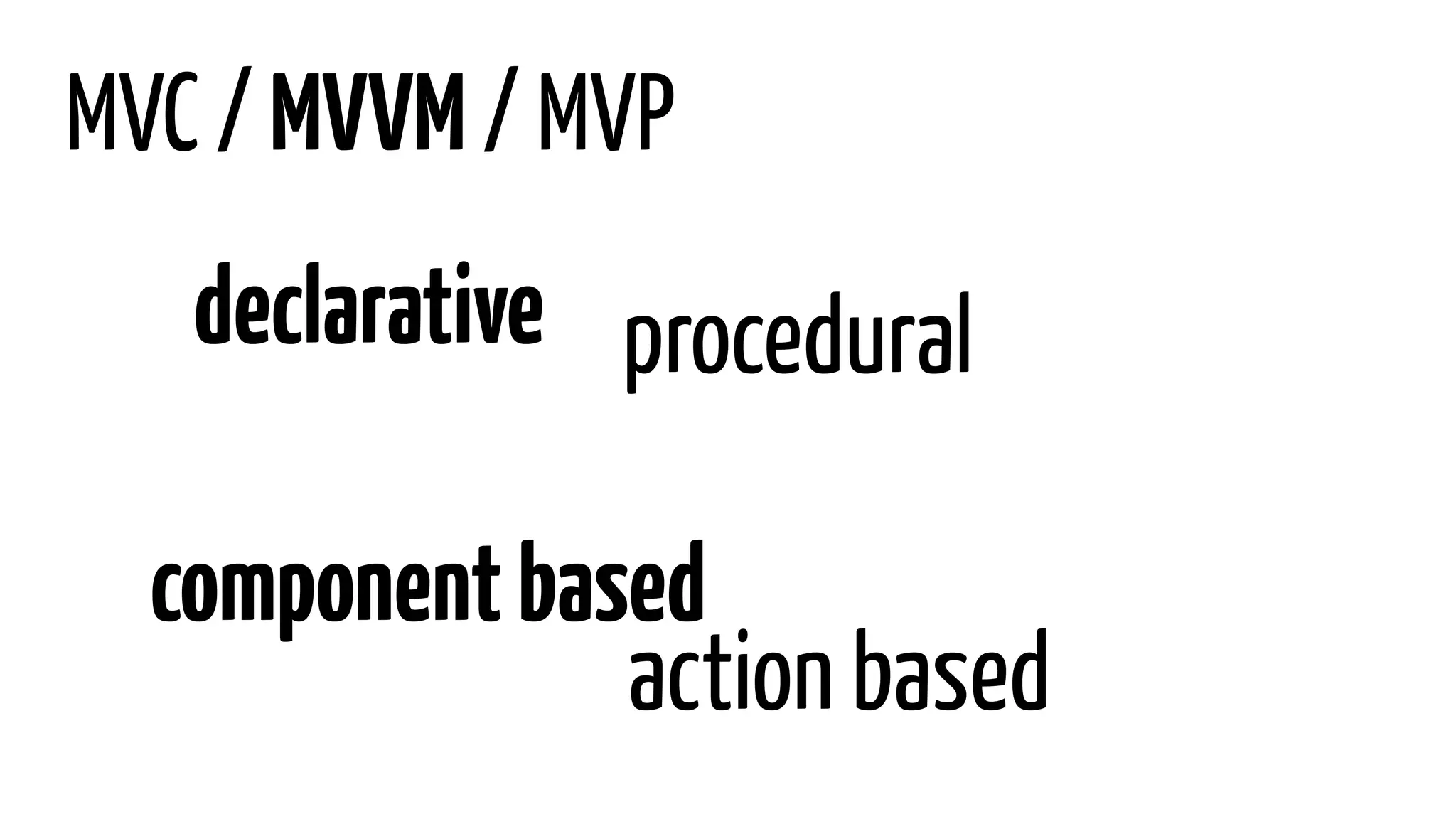 MVC / MVVM / MVP
declarative procedural
componentbased
action based
