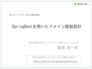 株式会社マネーパートナーズソリューションズ 
SpringBootを用いたドメイン駆動設計 
風間 淳一郎 
2014/11/27 JSUG勉強会 
今回の実装サンプルはこちらで確認できます 
https://github.com/jkazama/ddd-java  