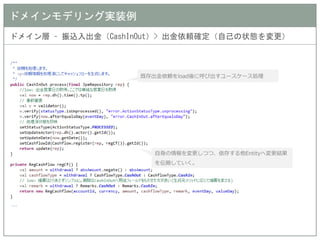 ドメインモデリング実装例 
ドメイン層 – 振込入出金（CashInOut）> 出金依頼確定（自己の状態を変更） 
既存出金依頼をload後に呼び出すユースケース処理 
自身の情報を変更しつつ、依存する他Entityへ変更結果 を伝搬していく。  