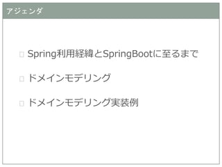 Spring利用経緯とSpringBootに至るまで 
ドメインモデリング 
ドメインモデリング実装例 
アジェンダ  