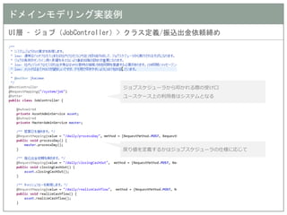 ドメインモデリング実装例 
UI層 – ジョブ（JobController）> クラス定義/振込出金依頼締め 
ジョブスケジューラから叩かれる際の受け口 
ユースケース上の利用者はシステムとなる 
戻り値を定義するかはジョブスケジューラの仕様に応じて  