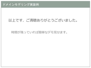 ドメインモデリング実装例 
以上です、ご清聴ありがとうございました。 
時間が残っていれば簡単なデモ見せます。  