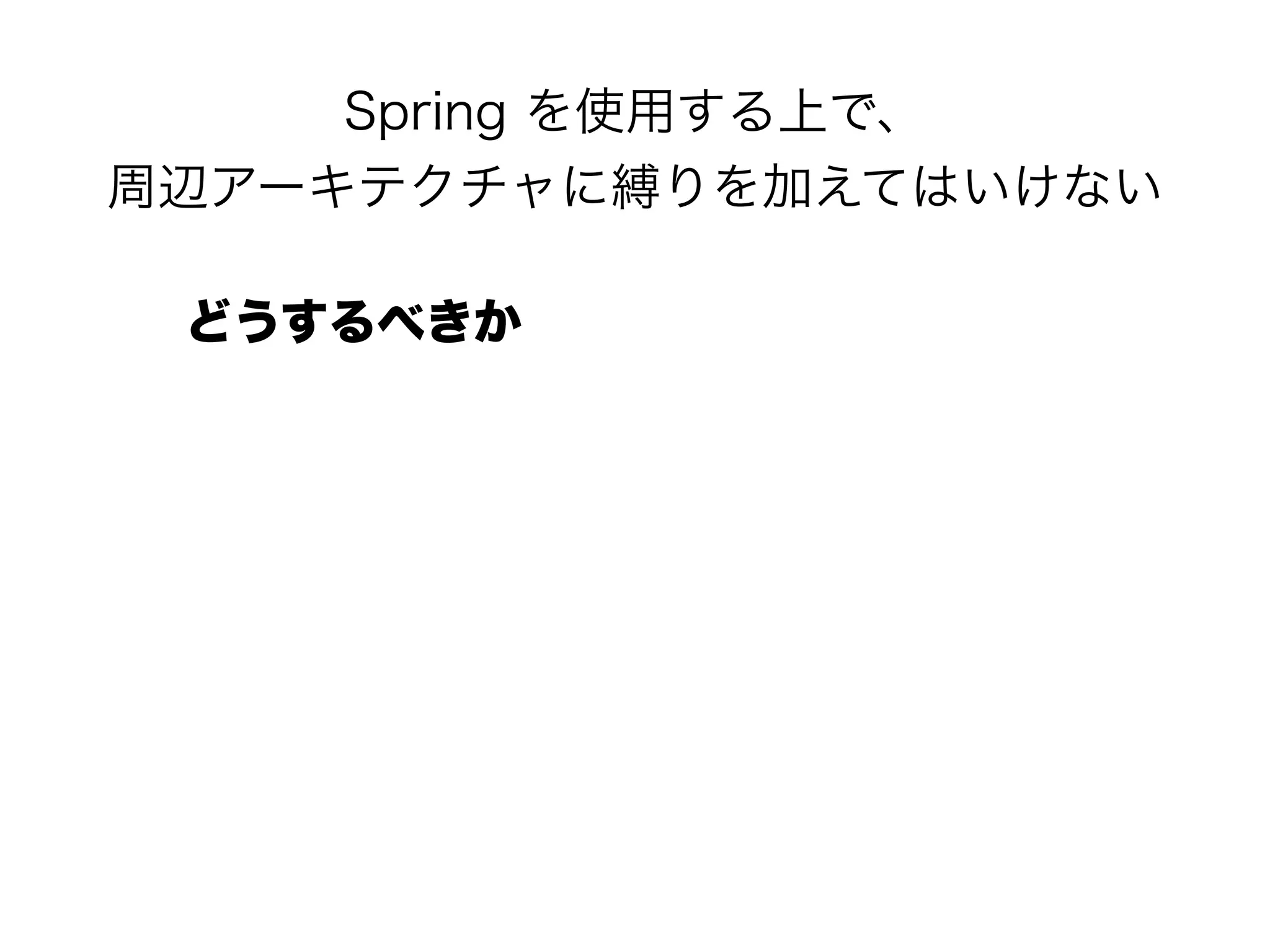 Spring を使用する上で、 
周辺アーキテクチャに縛りを加えてはいけない
どうするべきか
 