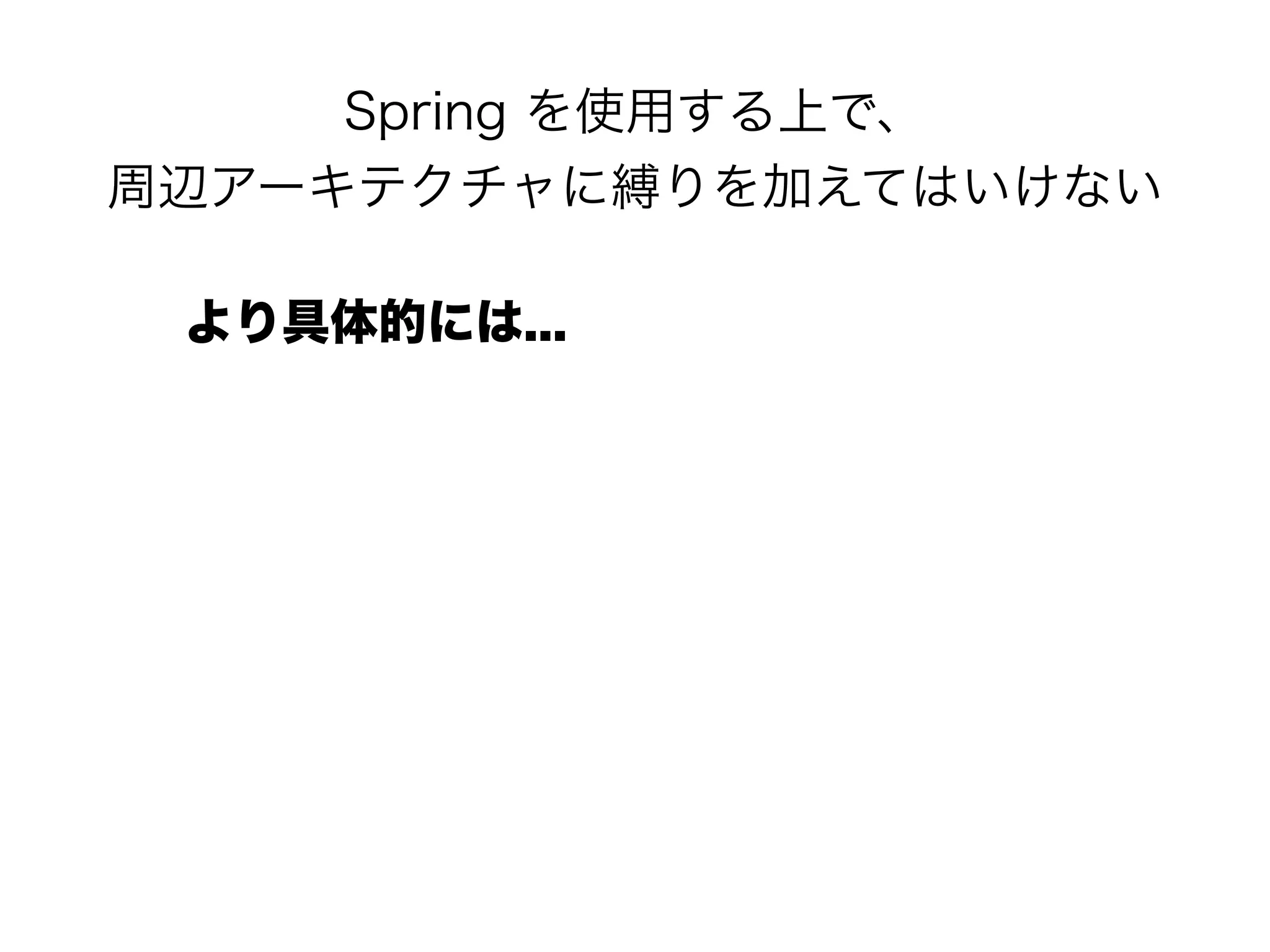 Spring を使用する上で、 
周辺アーキテクチャに縛りを加えてはいけない
より具体的には...
 