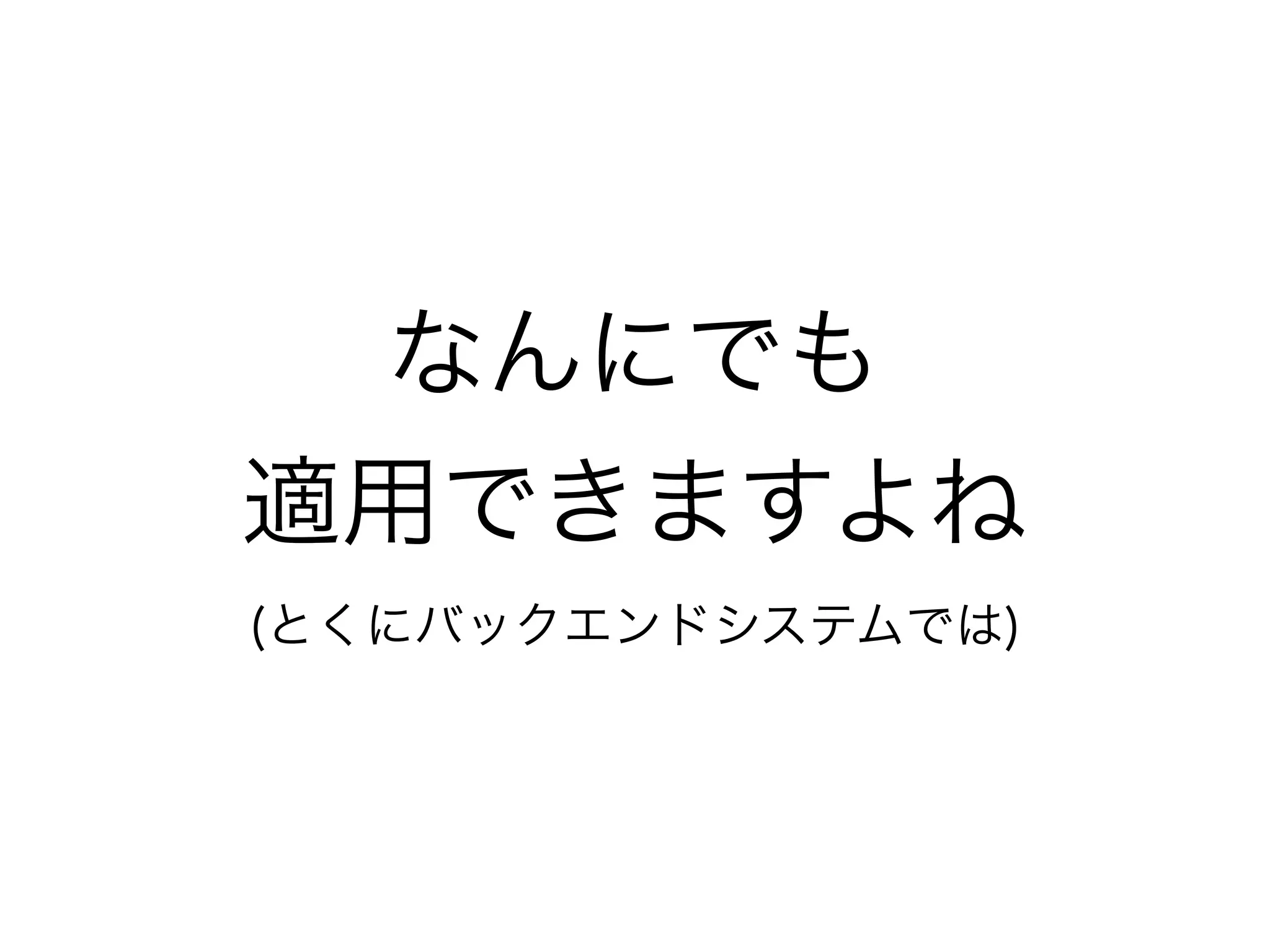 なんにでも
適用できますよね
(とくにバックエンドシステムでは)
 