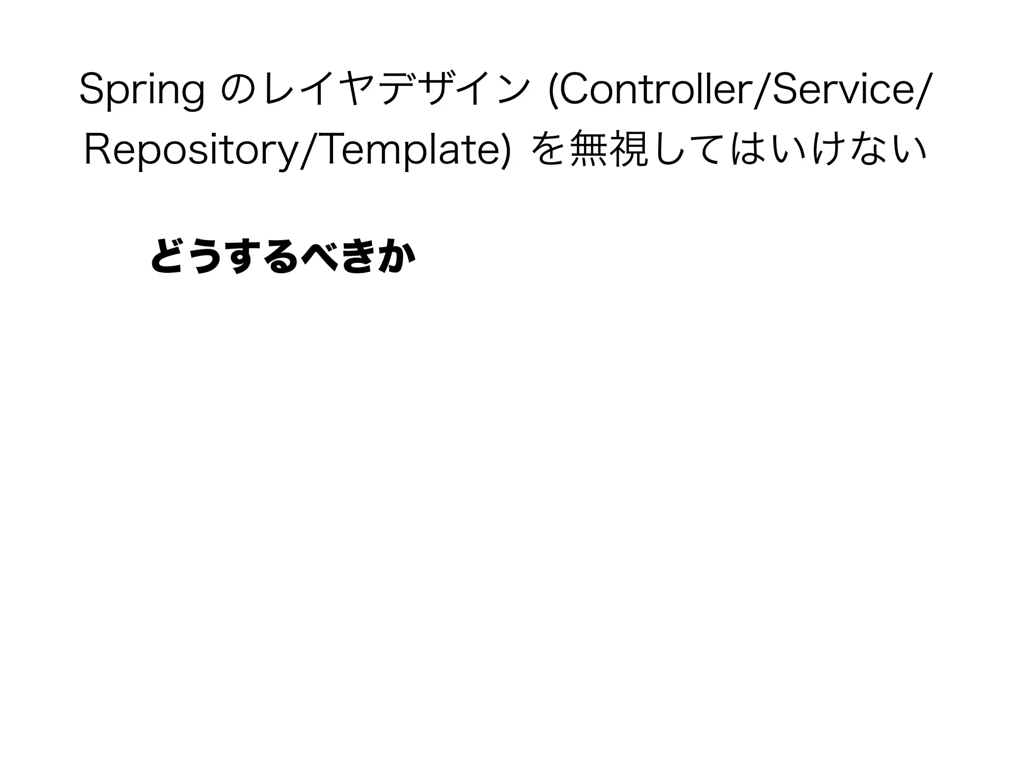 Spring のレイヤデザイン (Controller/Service/
Repository/Template) を無視してはいけない
どうするべきか
 