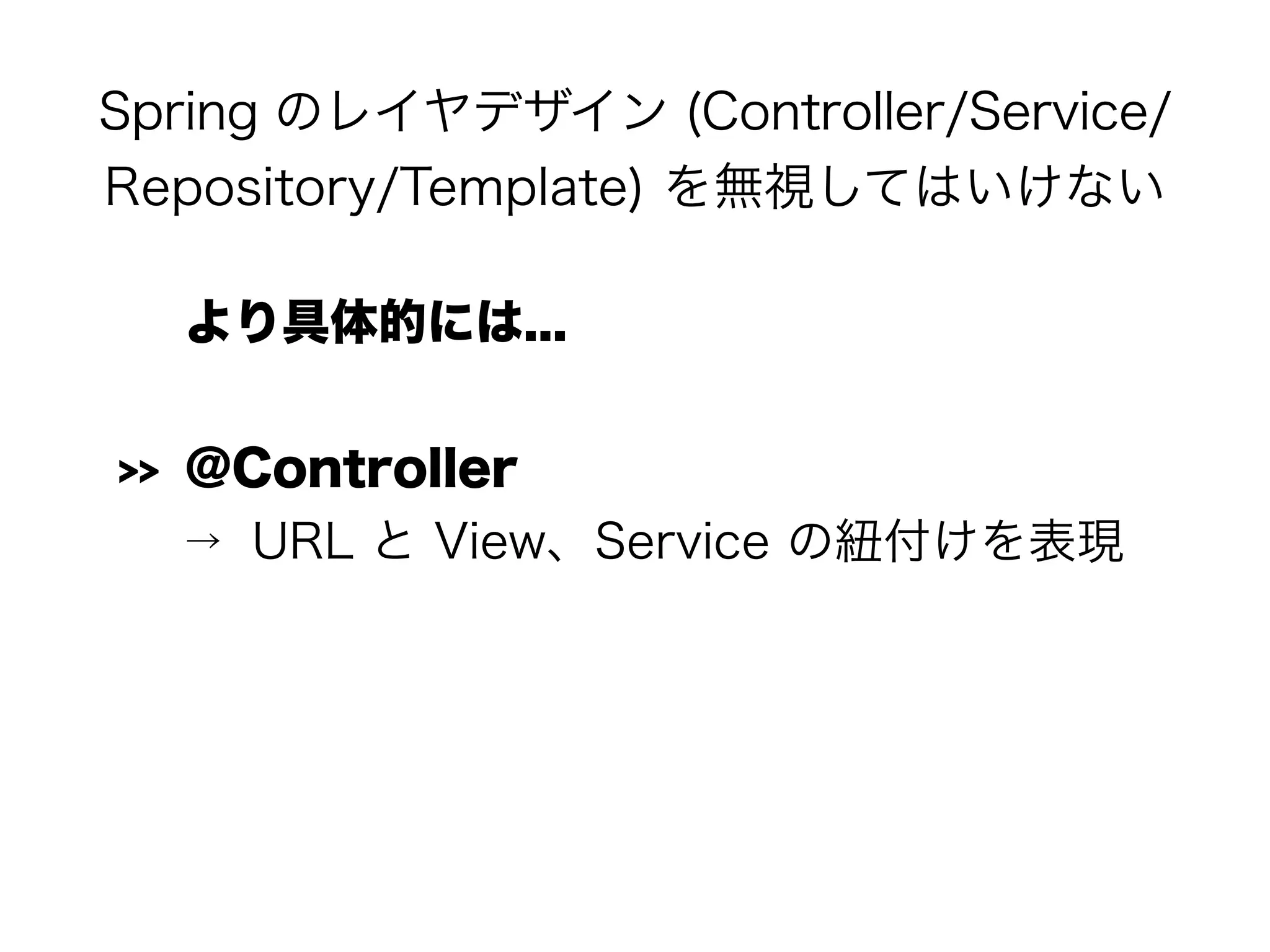 Spring のレイヤデザイン (Controller/Service/
Repository/Template) を無視してはいけない
より具体的には...
>> @Controller
→ URL と View、Service の紐付けを表現
 