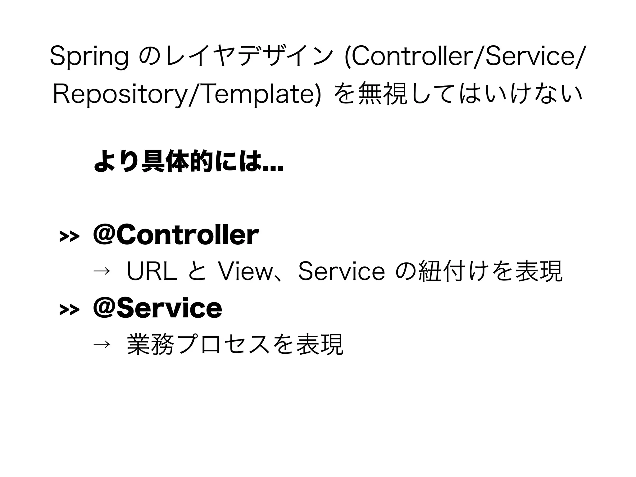 Spring のレイヤデザイン (Controller/Service/
Repository/Template) を無視してはいけない
より具体的には...
>> @Controller
→ URL と View、Service の紐付けを表現
>> @Service
→ 業務プロセスを表現
 