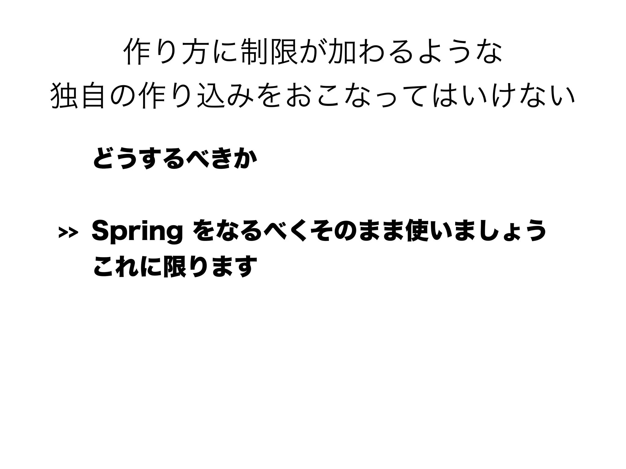 作り方に制限が加わるような 
独自の作り込みをおこなってはいけない
どうするべきか
>> Spring をなるべくそのまま使いましょう 
これに限ります
 