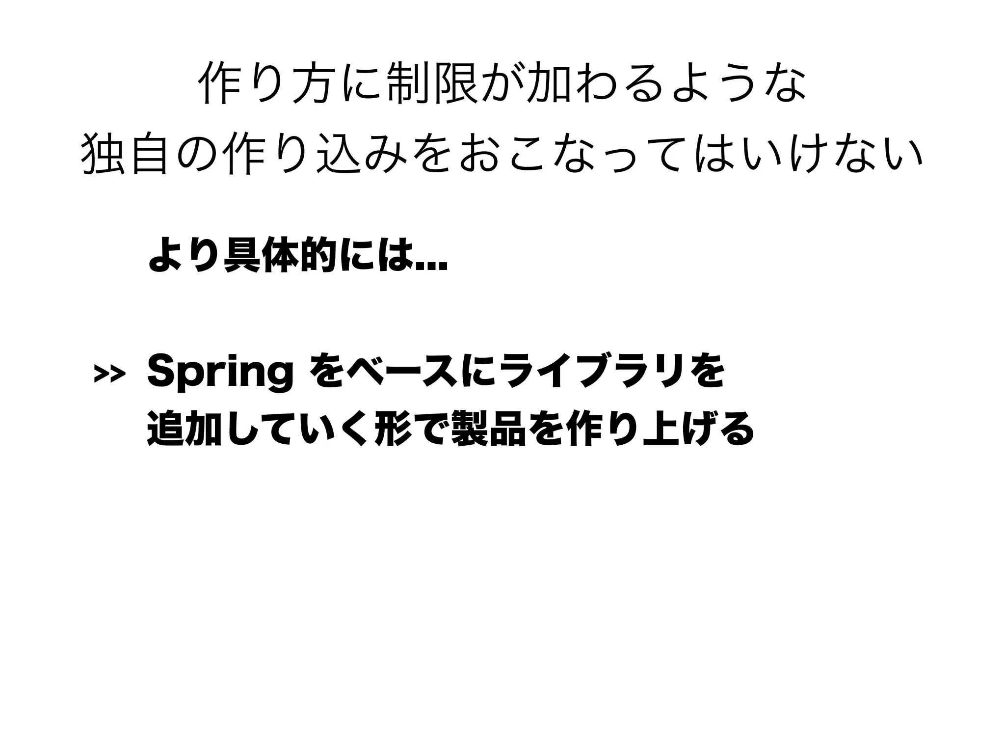 作り方に制限が加わるような 
独自の作り込みをおこなってはいけない
より具体的には...
>> Spring をベースにライブラリを 
追加していく形で製品を作り上げる
 