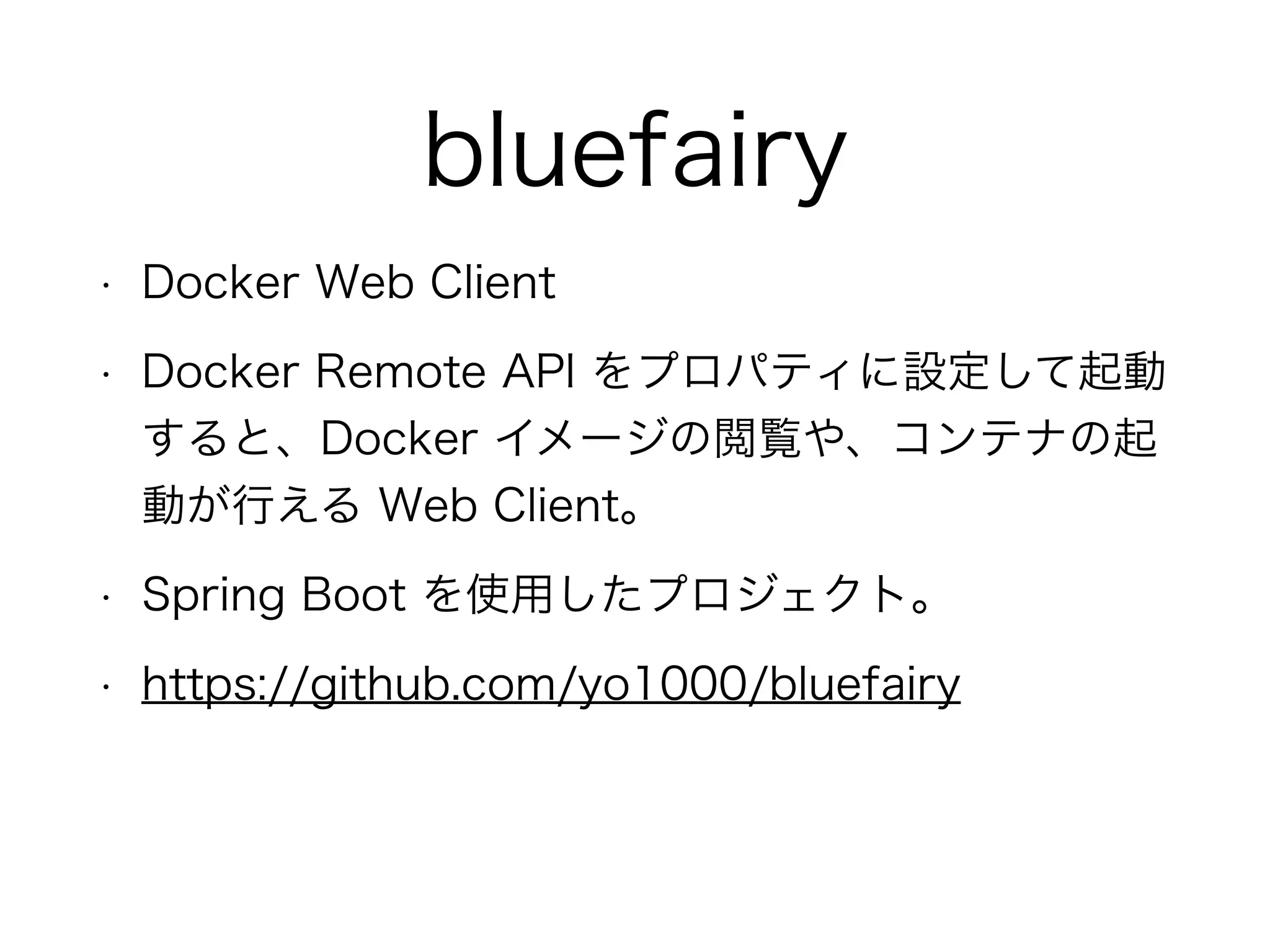 bluefairy
• Docker Web Client
• Docker Remote API をプロパティに設定して起動
すると、Docker イメージの閲覧や、コンテナの起
動が行える Web Client。
• Spring Boot を使用したプロジェクト。
• https://github.com/yo1000/bluefairy
 