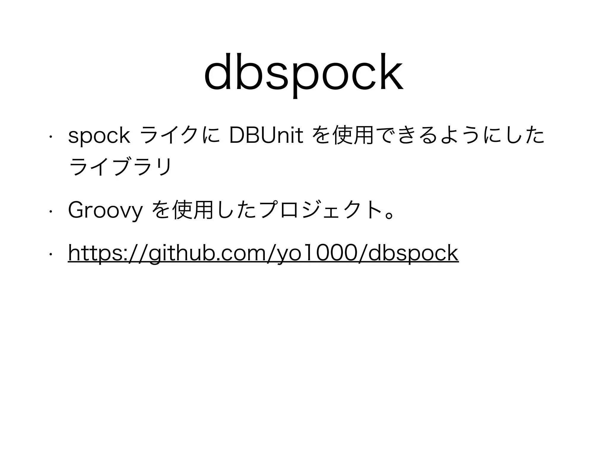 dbspock
• spock ライクに DBUnit を使用できるようにした
ライブラリ
• Groovy を使用したプロジェクト。
• https://github.com/yo1000/dbspock
 