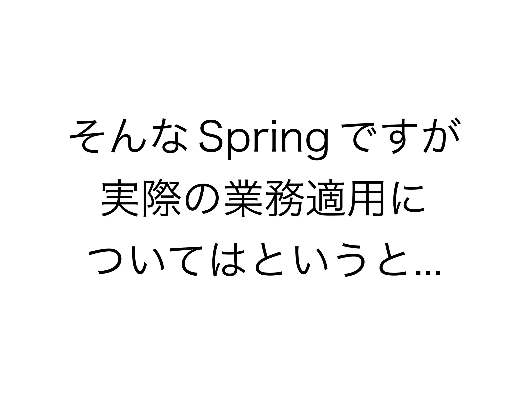そんな Spring ですが
実際の業務適用に
ついてはというと...
 