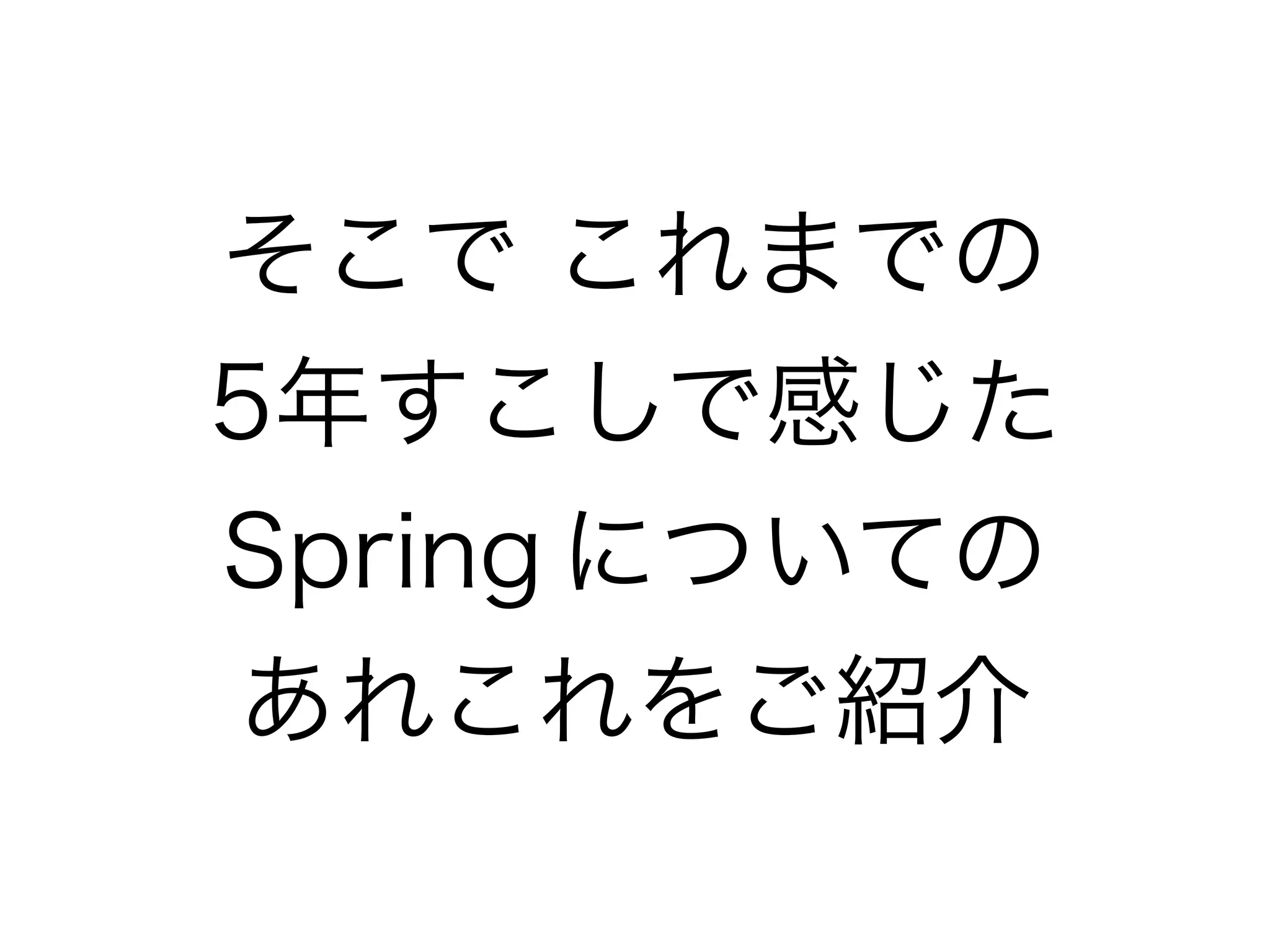 そこで これまでの
5年すこしで感じた
Spring についての
あれこれをご紹介
 