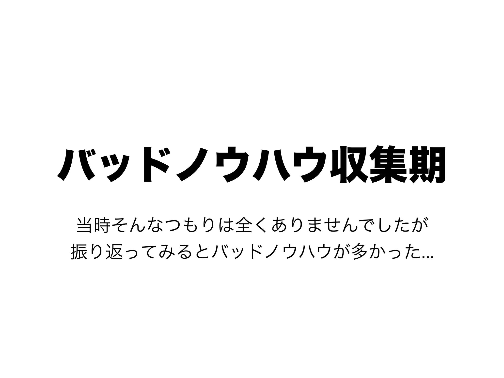 バッドノウハウ収集期
当時そんなつもりは全くありませんでしたが
振り返ってみるとバッドノウハウが多かった...
 
