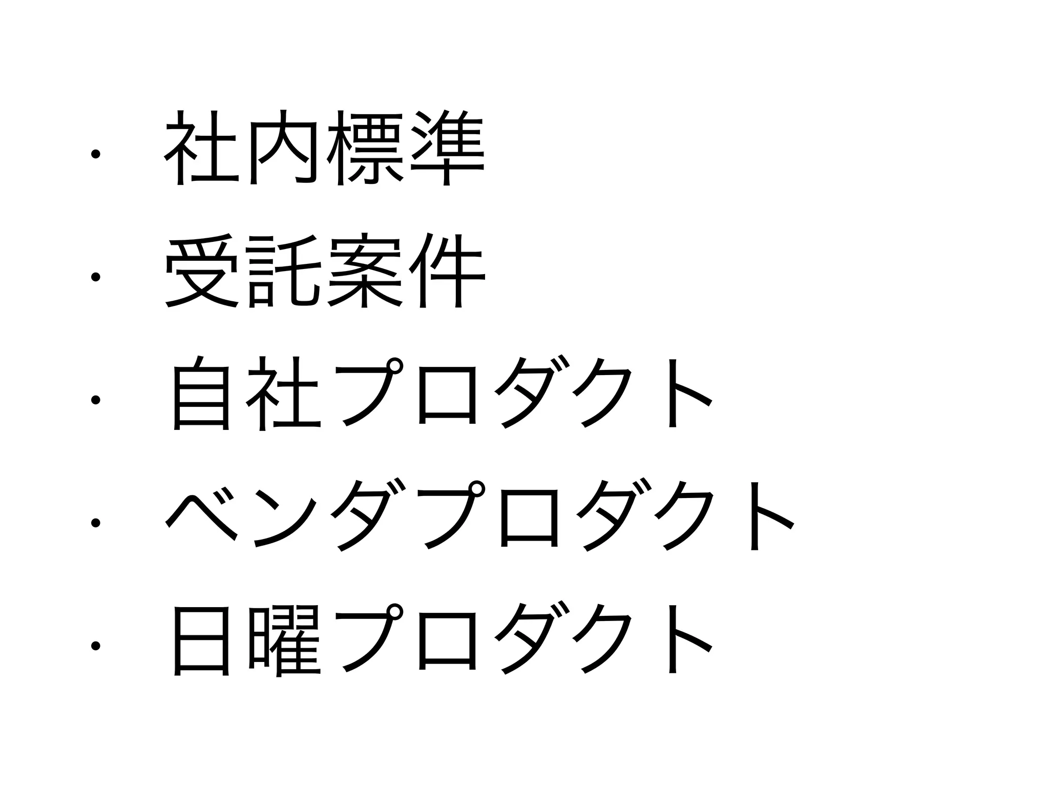 • 社内標準
• 受託案件
• 自社プロダクト
• ベンダプロダクト
• 日曜プロダクト
 