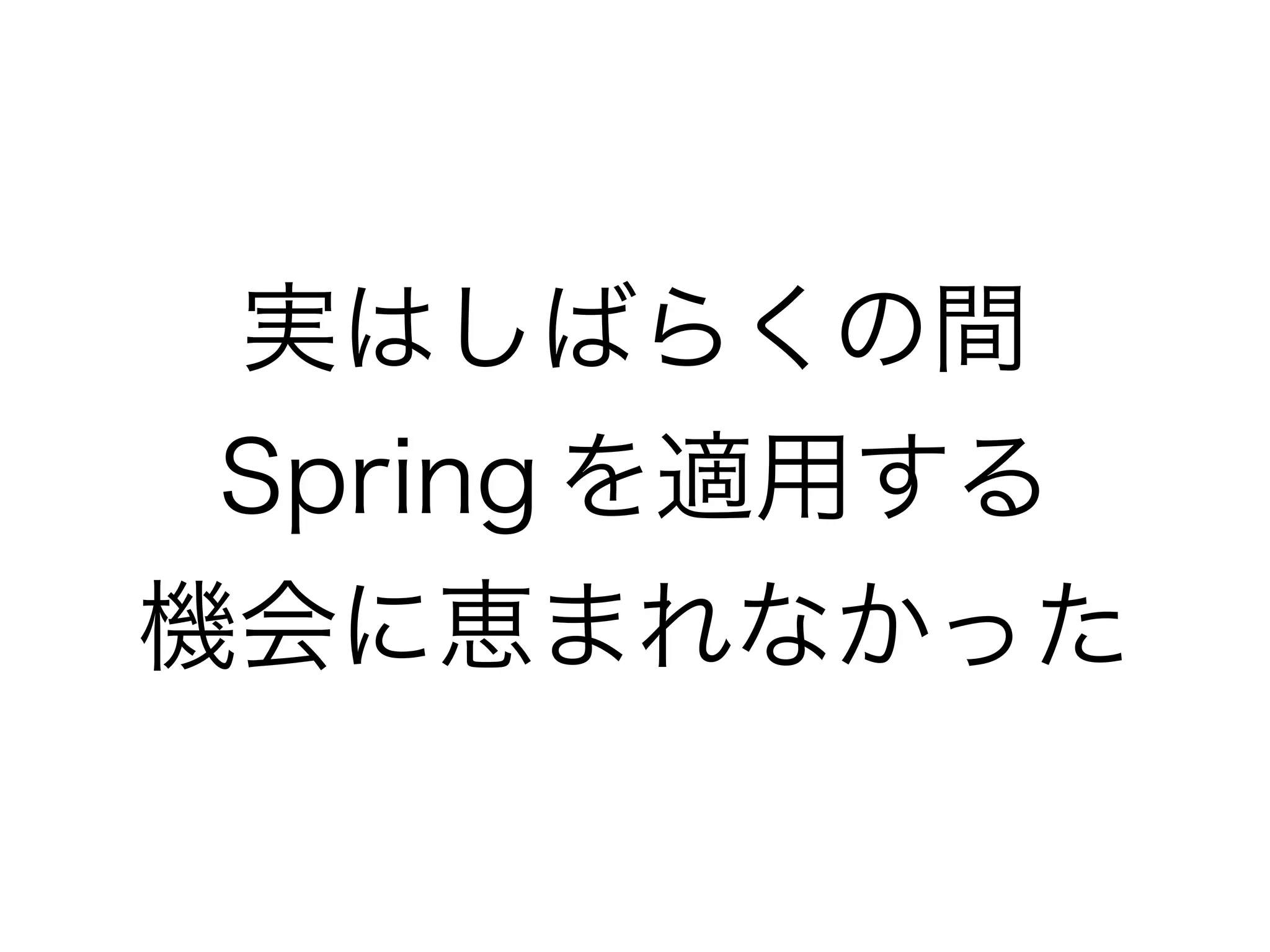 実はしばらくの間 
Spring を適用する
機会に恵まれなかった
 