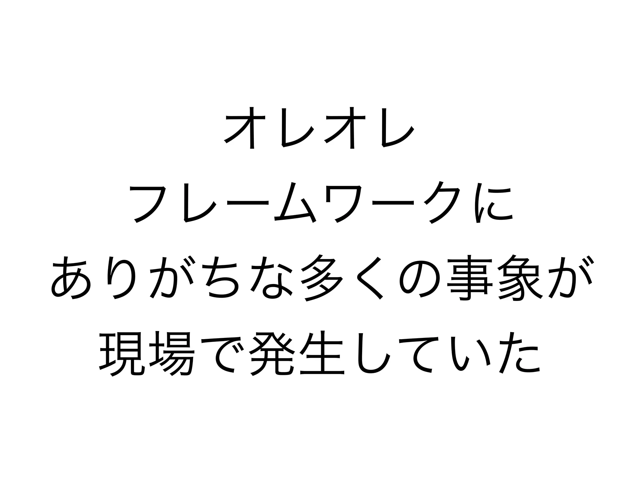 オレオレ
フレームワークに
ありがちな多くの事象が
現場で発生していた
 