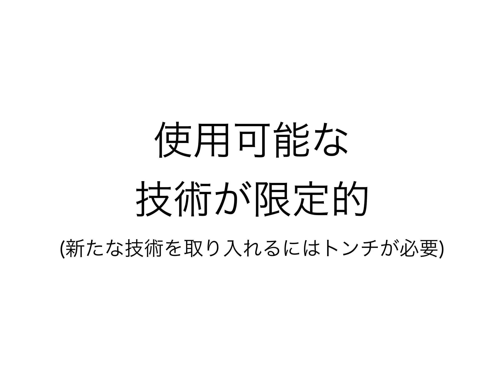 使用可能な
技術が限定的
(新たな技術を取り入れるにはトンチが必要)
 