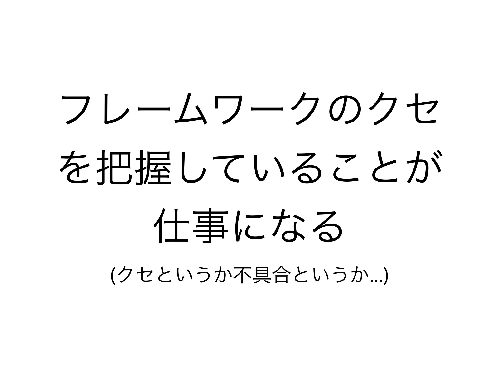 フレームワークのクセ
を把握していることが
仕事になる
(クセというか不具合というか...)
 