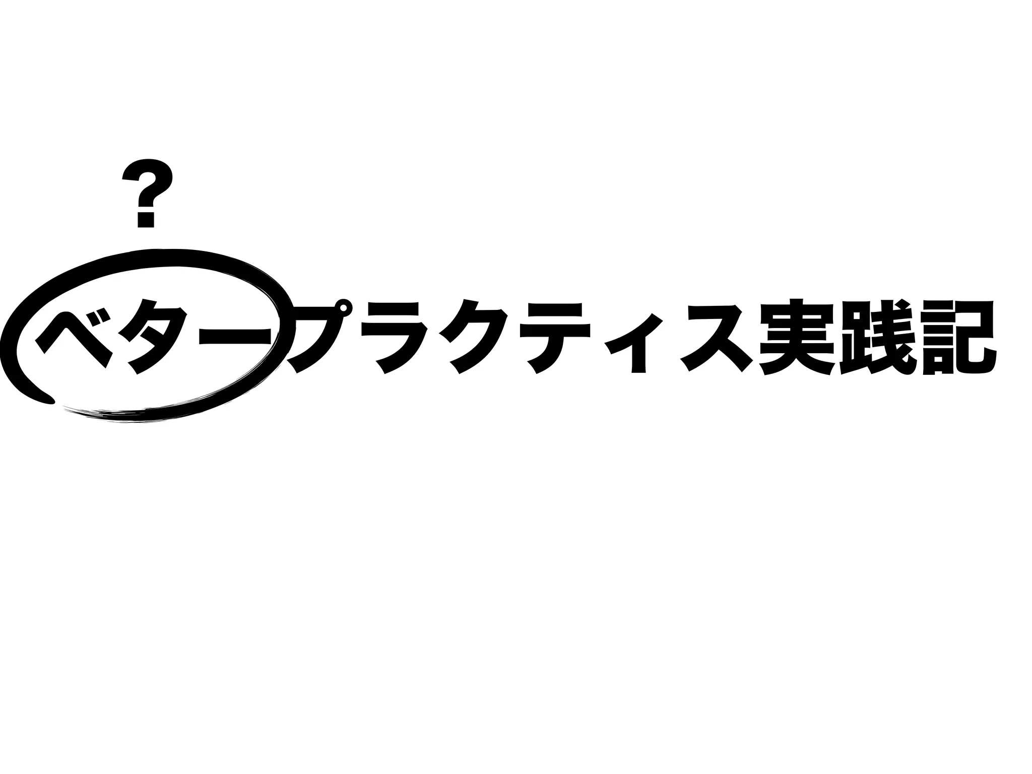 ベタープラクティス実践記
？
 