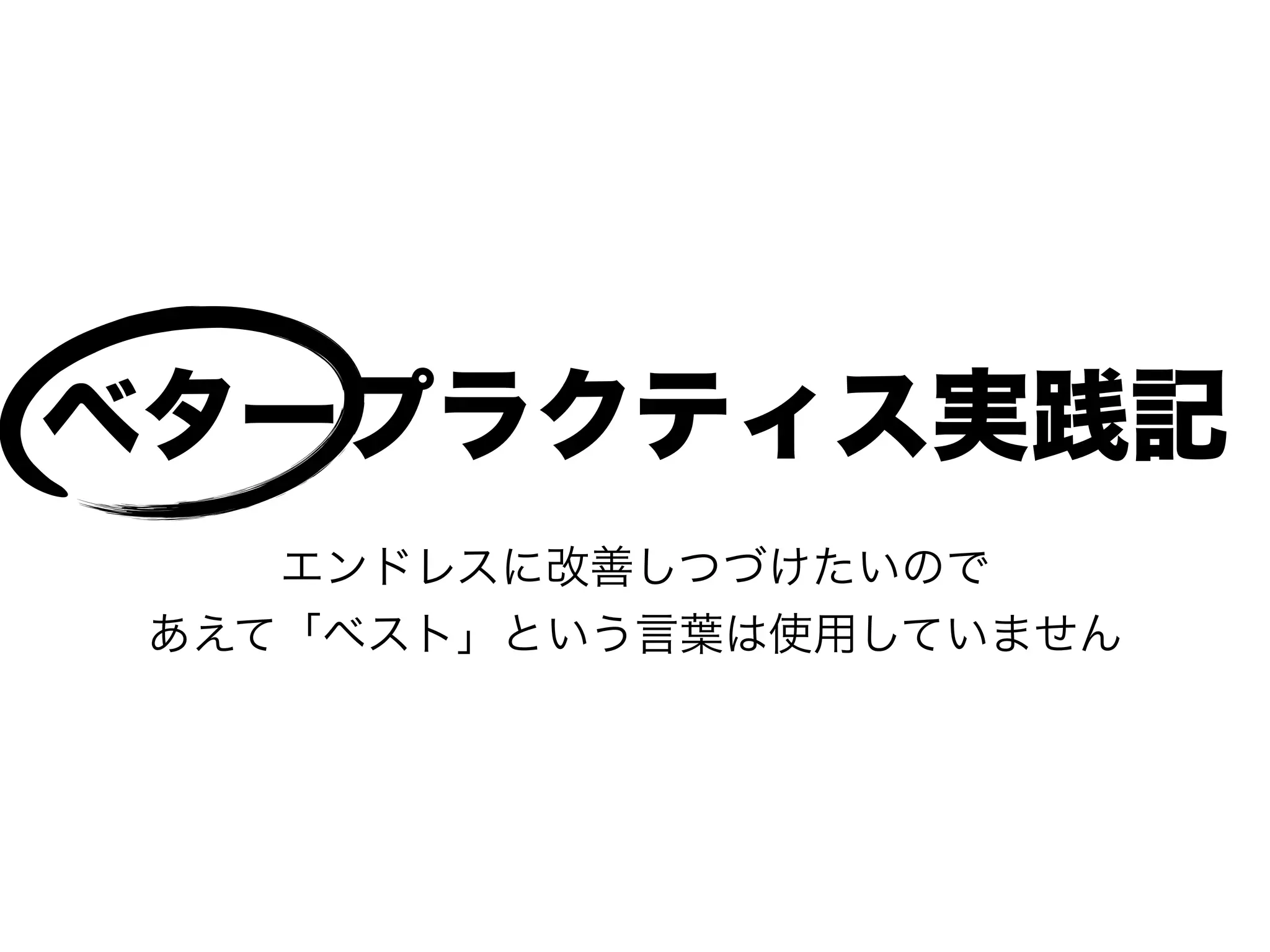 ベタープラクティス実践記
エンドレスに改善しつづけたいので
あえて「ベスト」という言葉は使用していません
 