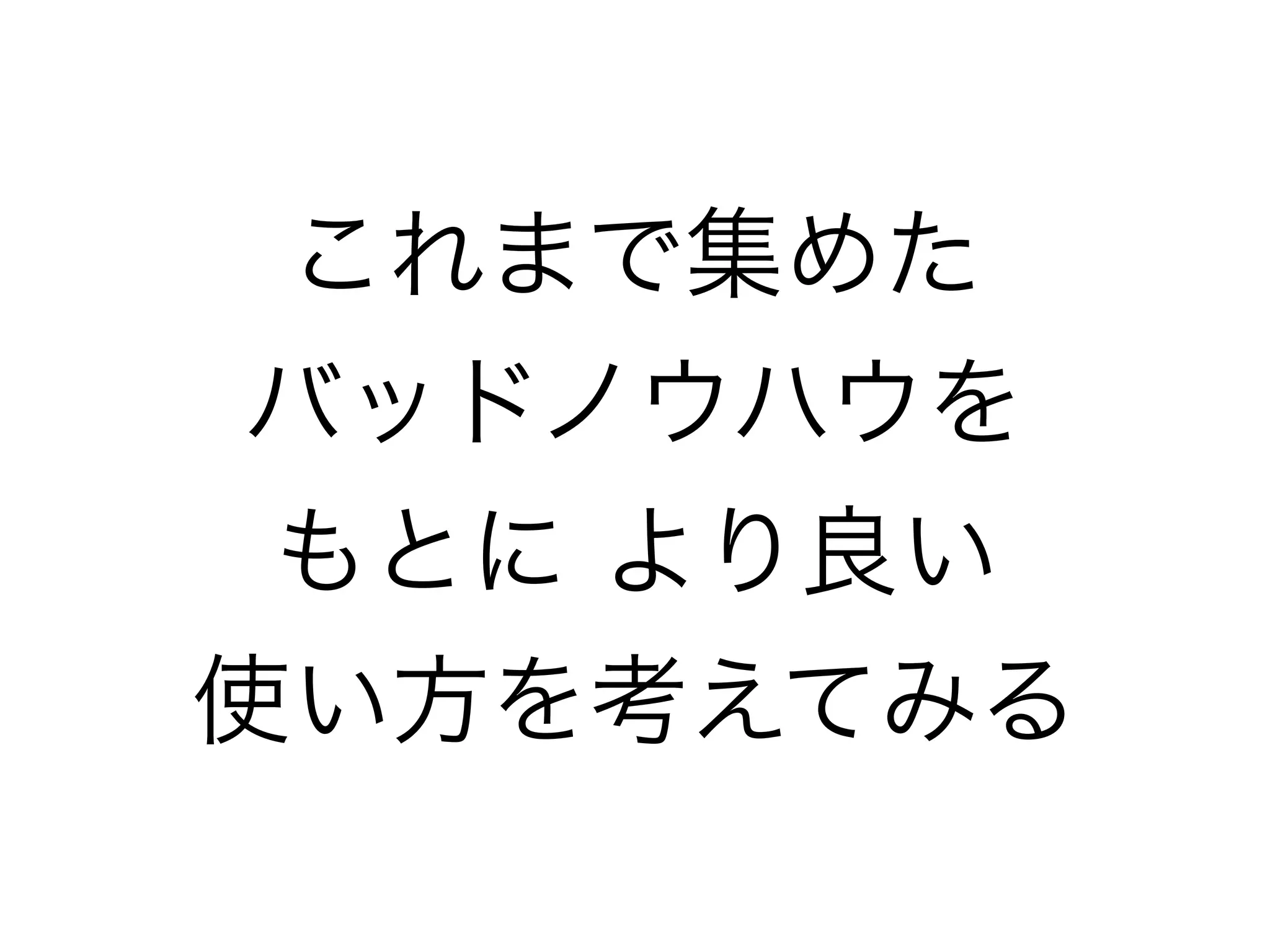 これまで集めた
バッドノウハウを
もとに より良い
使い方を考えてみる
 