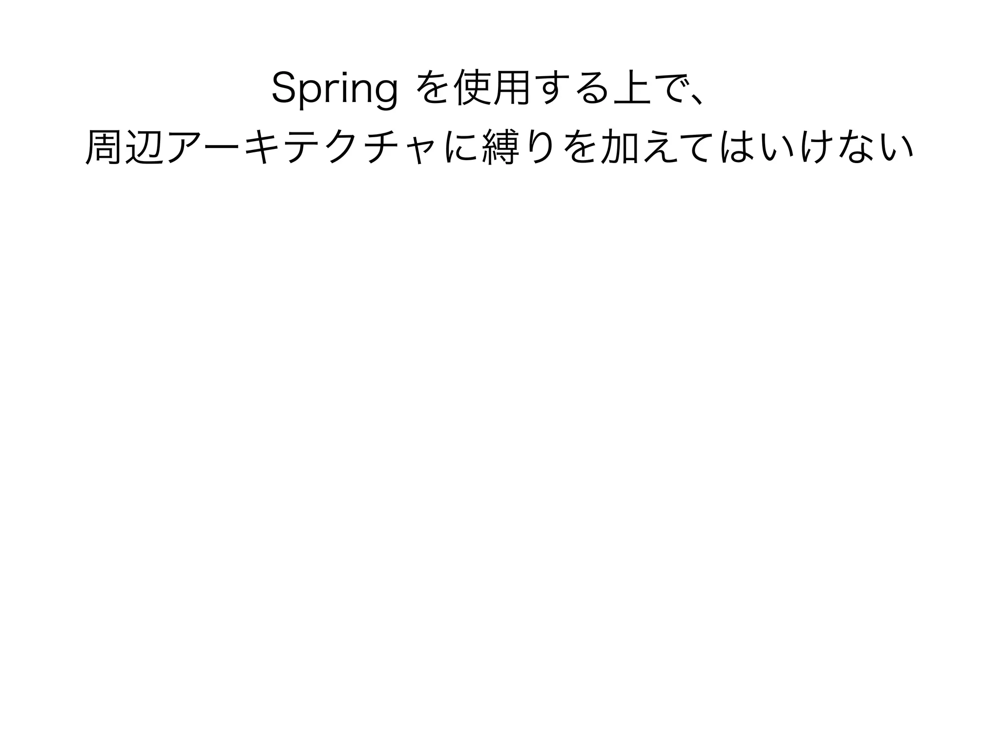 Spring を使用する上で、 
周辺アーキテクチャに縛りを加えてはいけない
 