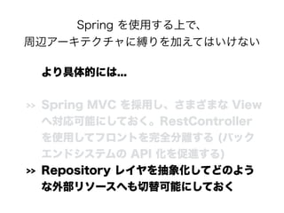 Spring を使用する上で、 
周辺アーキテクチャに縛りを加えてはいけない
より具体的には...
>> Spring MVC を採用し、さまざまな View
へ対応可能にしておく。RestController
を使用してフロントを完全分離する...