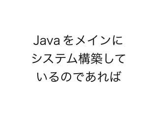 Java をメインに
システム構築して
いるのであれば
 
