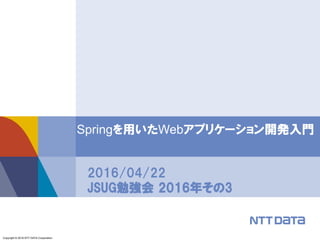 Copyright © 2016 NTT DATA Corporation.
Springを用いたWebアプリケーション開発入門
2016/04/22
JSUG勉強会 2016年その3
 