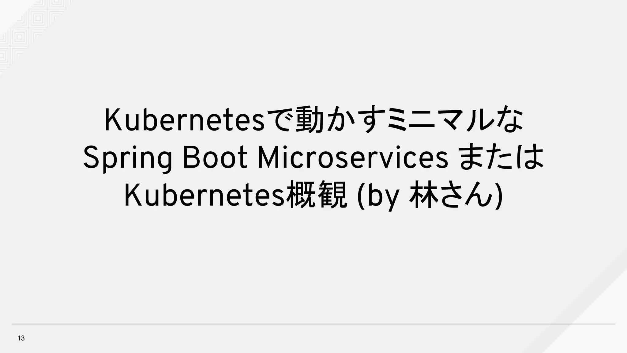Kubernetesで動かすミニマルな
Spring Boot Microservices または
Kubernetes概観 (by 林さん)
13
 