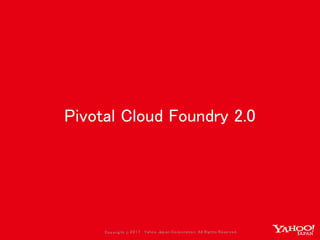 Copyrig ht © 2017 Yahoo Japan Corporation. All Rig hts Reserved.
Pivotal Cloud Foundry 2.0
 