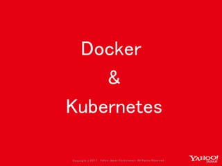 Copyrig ht © 2017 Yahoo Japan Corporation. All Rig hts Reserved.
Docker
&
Kubernetes
 
