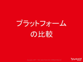 Copyrig ht © 2017 Yahoo Japan Corporation. All Rig hts Reserved.
プラットフォーム
の比較
 