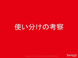 Copyrig ht © 2017 Yahoo Japan Corporation. All Rig hts Reserved.
使い分けの考察
 