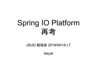 Spring IO Platform
再考
JSUG 勉強会 2018/04/18 LT
ikeyat
 