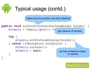 Typical usage (contd.)
    called once the surface was fully initialized




                                    get instance of camera




                                      set fully initialized surface
                                                to camera
 