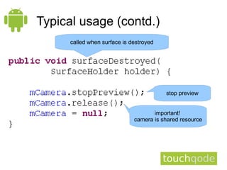 Typical usage (contd.)
      called when surface is destroyed




                                         stop preview


                                     important!
                              camera is shared resource
 