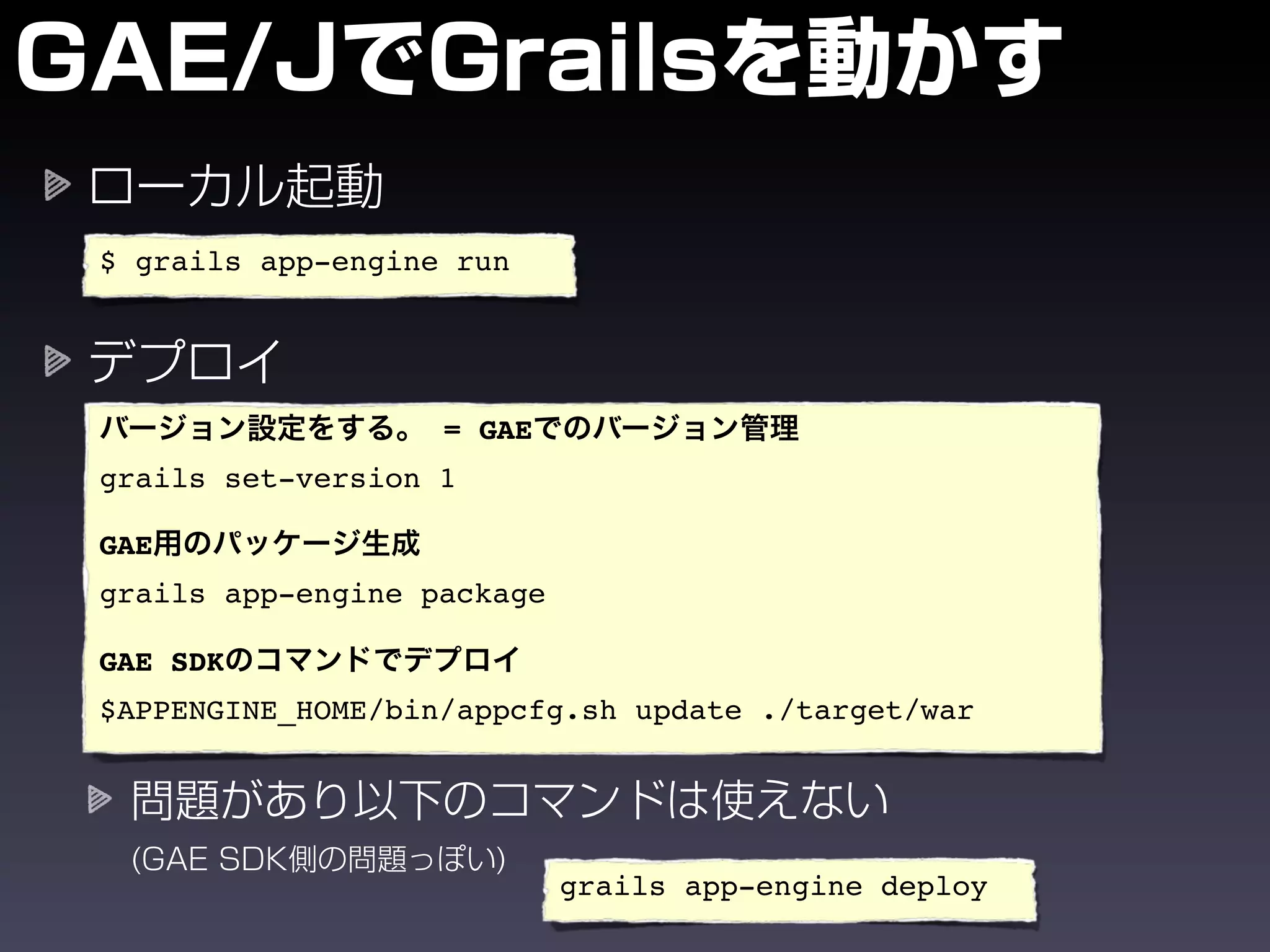 $ grails app-engine run




                   = GAE
grails set-version 1

GAE
grails app-engine package

GAE SDK
$APPENGINE_HOME/bin/appcfg.sh update ./target/war




                            grails app-engine deploy
 