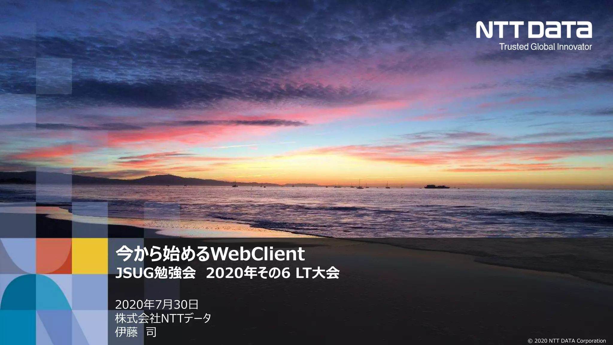 © 2020 NTT DATA Corporation
今から始めるWebClient
JSUG勉強会 2020年その6 LT大会
2020年7月30日
株式会社NTTデータ
伊藤 司
 
