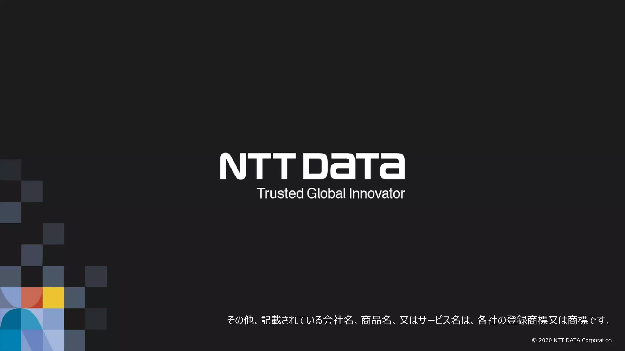 © 2020 NTT DATA Corporation
その他、記載されている会社名、商品名、又はサービス名は、各社の登録商標又は商標です。
 
