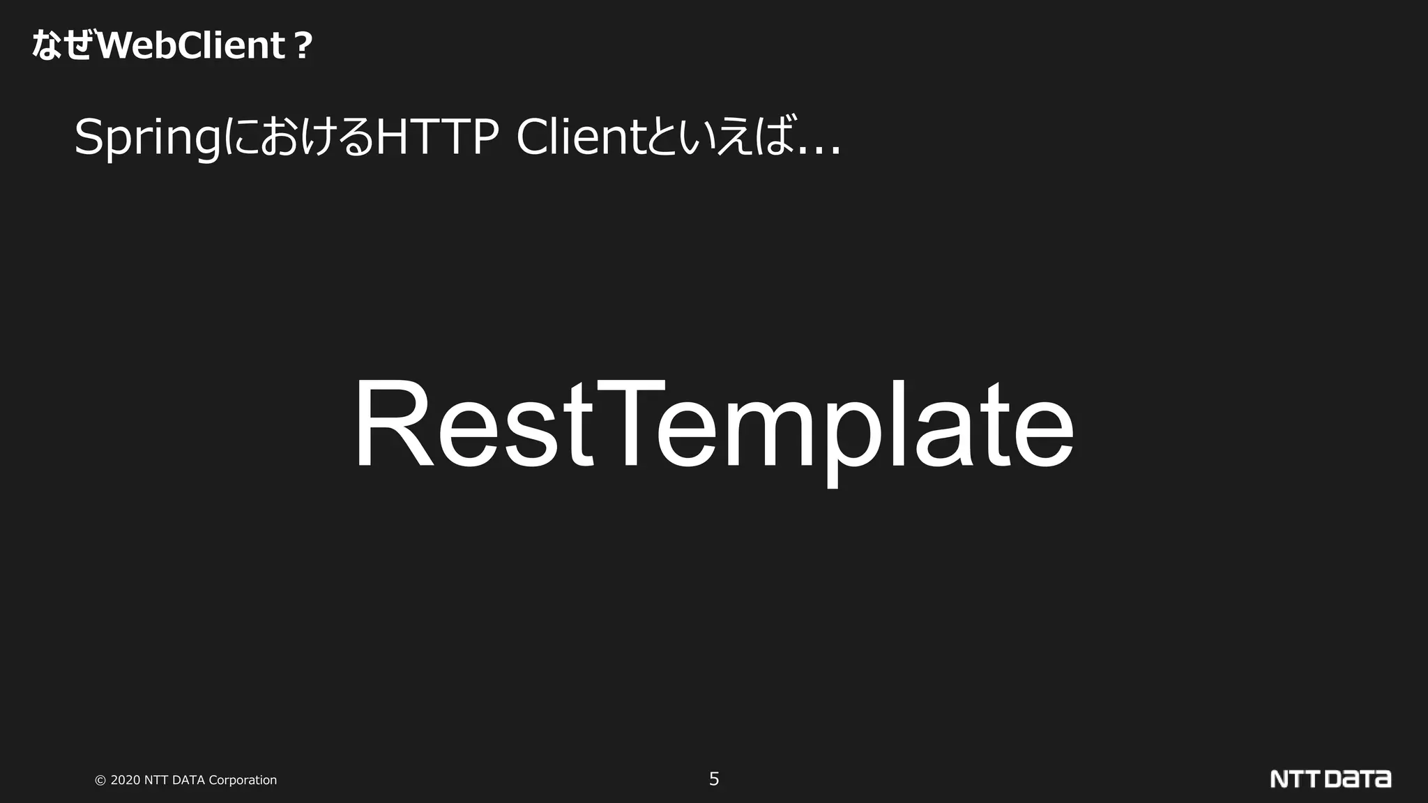 © 2020 NTT DATA Corporation 5
なぜWebClient？
SpringにおけるHTTP Clientといえば...
RestTemplate
 