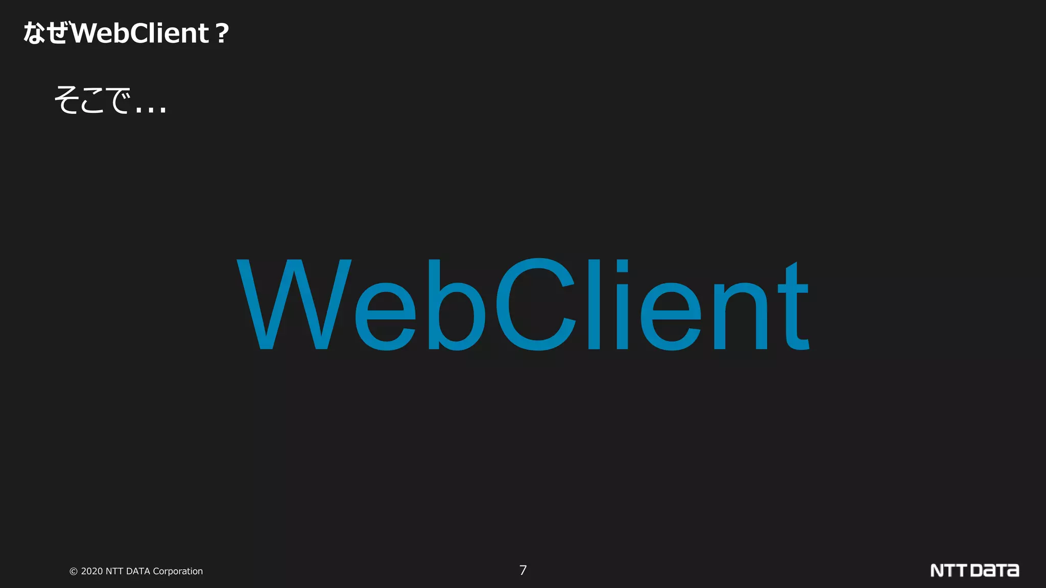 © 2020 NTT DATA Corporation 7
なぜWebClient？
そこで...
WebClient
 