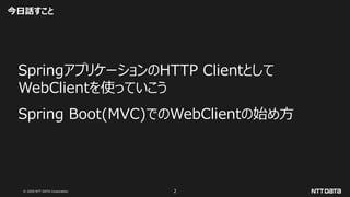 © 2020 NTT DATA Corporation 2
今日話すこと
SpringアプリケーションのHTTP Clientとして
WebClientを使っていこう
Spring Boot(MVC)でのWebClientの始め方
 