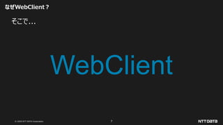 © 2020 NTT DATA Corporation 7
なぜWebClient？
そこで...
WebClient
 